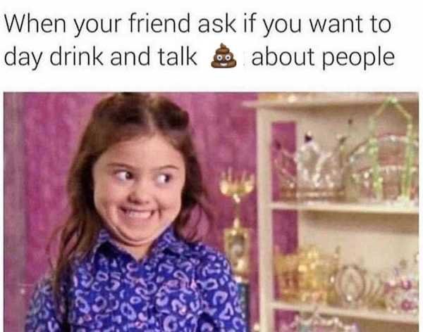 your friend asks if you want - When your friend ask if you want to day drink and talk about people