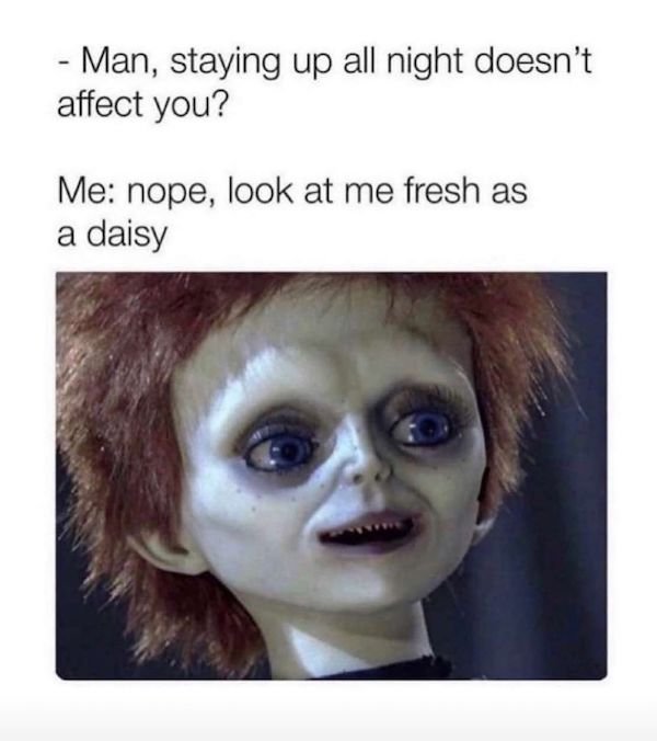work memes - Man, staying up all night doesn't affect you? Me nope, look at me fresh as a daisy