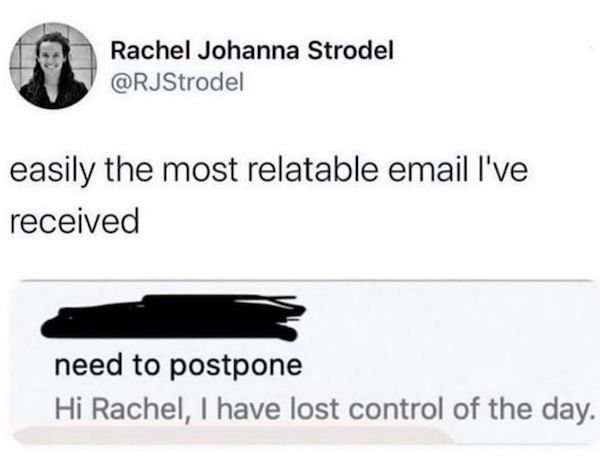 have lost control of the day email meme - Rachel Johanna Strodel easily the most relatable email I've received need to postpone Hi Rachel, I have lost control of the day.