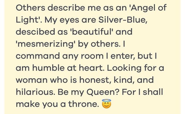 cringeworthy people - paper - Others describe me as an 'Angel of Light'. My eyes are SilverBlue, descibed as 'beautiful' and 'mesmerizing' by others. I command any room I enter, but I am humble at heart. Looking for a woman who is honest, kind, and hilari