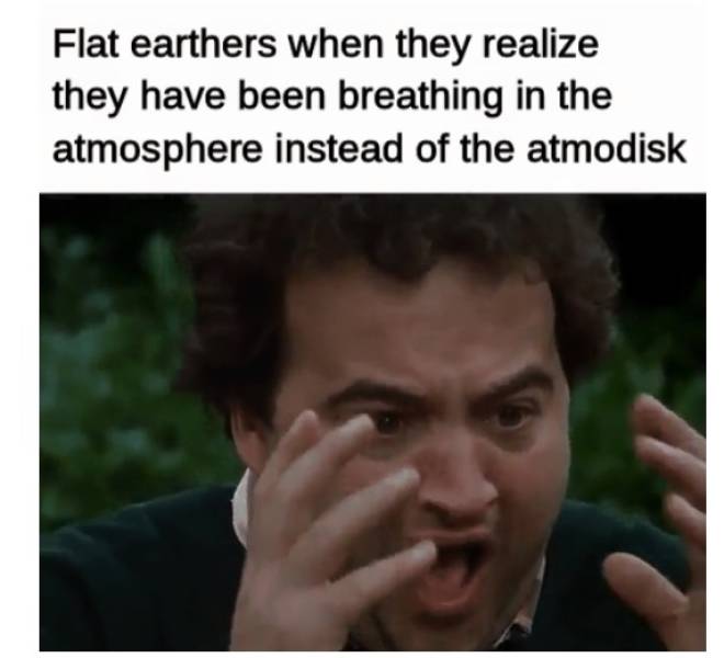 photo caption - Flat earthers when they realize they have been breathing in the atmosphere instead of the atmodisk
