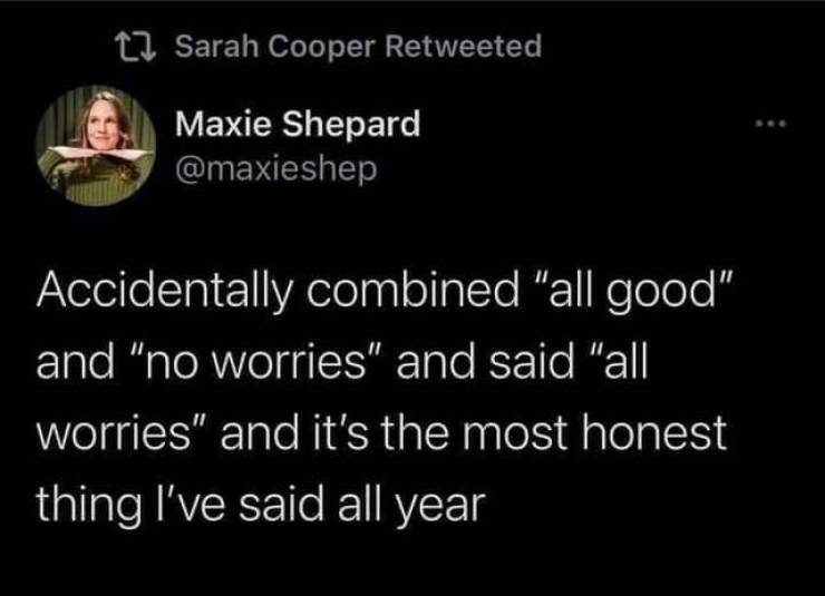 atmosphere - t2 Sarah Cooper Retweeted Maxie Shepard Accidentally combined "all good" and "no worries" and said "all worries" and it's the most honest thing I've said all year