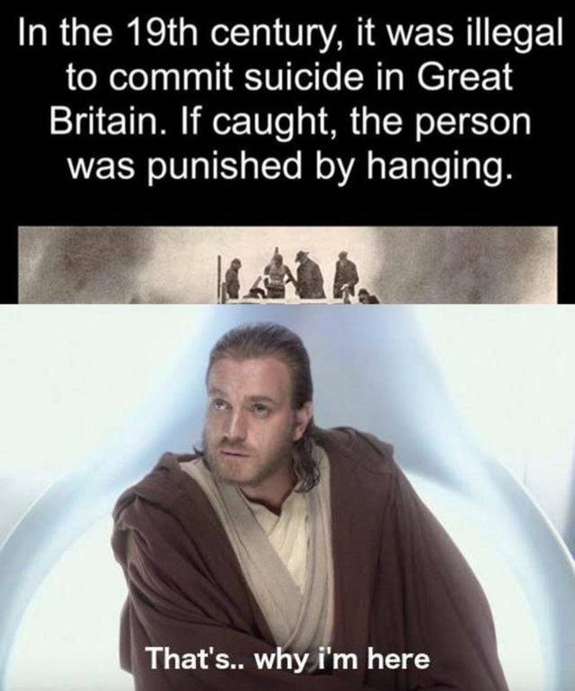 thats why im here meme - In the 19th century, it was illegal to commit suicide in Great Britain. If caught, the person was punished by hanging. W That's.. why i'm here