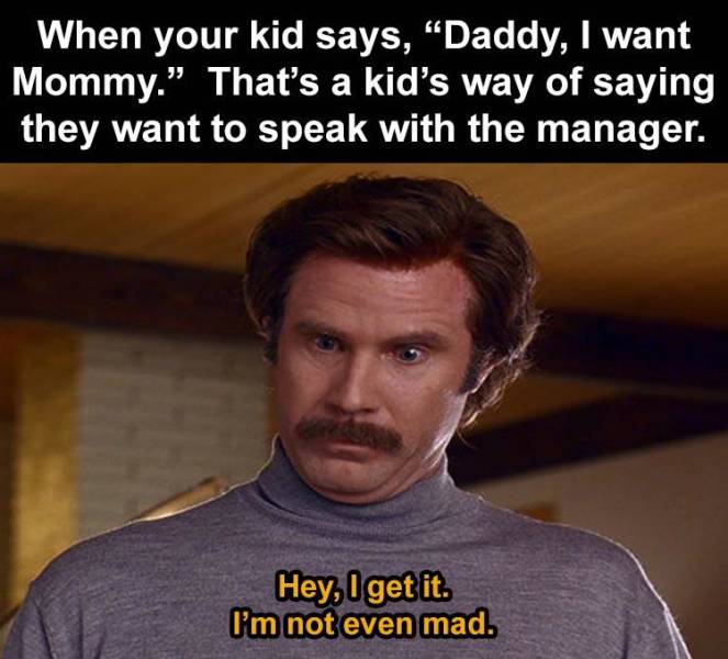 kid says daddy i want mommy meme - When your kid says, "Daddy, I want Mommy. That's a kid's way of saying they want to speak with the manager. Hey, I get it. I'm not even mad.