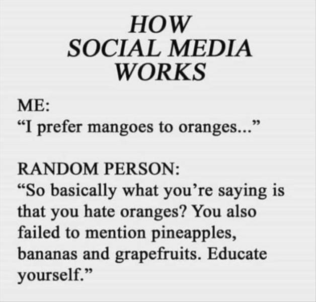 social media be like meme - How Social Media Works Me I prefer mangoes to oranges... Random Person So basically what you're saying is that you hate oranges? You also failed to mention pineapples, bananas and grapefruits. Educate yourself.