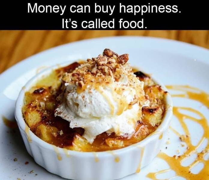 bread pudding - Money can buy happiness. It's called food.