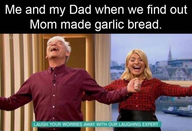 conversation - Me and my Dad when we find out Mom made garlic bread. Laugh Your Worries Away With Our Laughing Expert