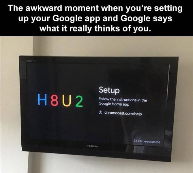 display device - The awkward moment when you're setting up your Google app and Google says what it really thinks of you. H8U2 Setup the instructions in the Google Home app chromecast.comhelp Chromecas15358 Toeria