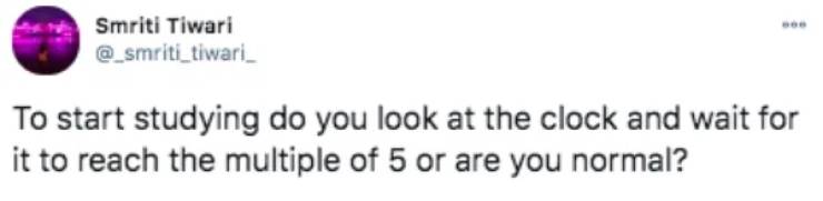 middle child - Smriti Tiwari To start studying do you look at the clock and wait for it to reach the multiple of 5 or are you normal?