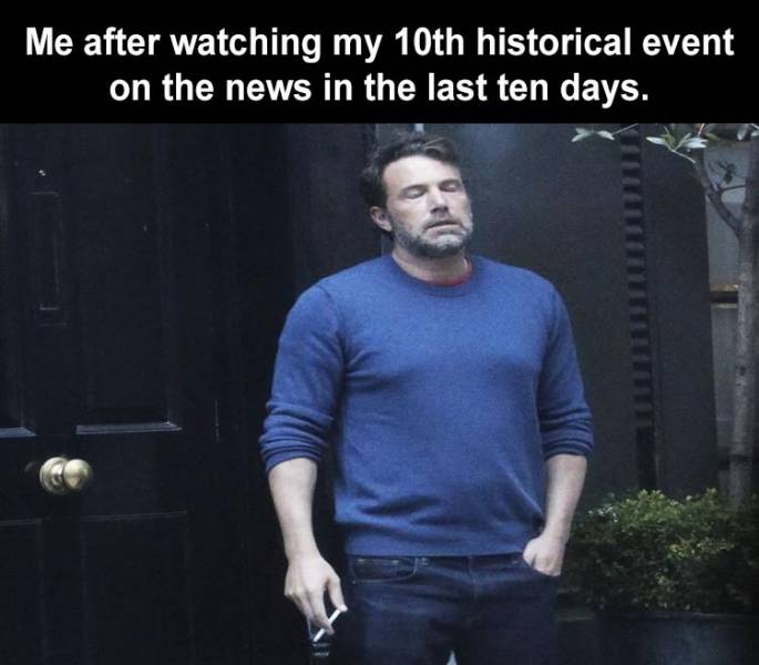 me after being bubbly meme - Me after watching my 10th historical event on the news in the last ten days.