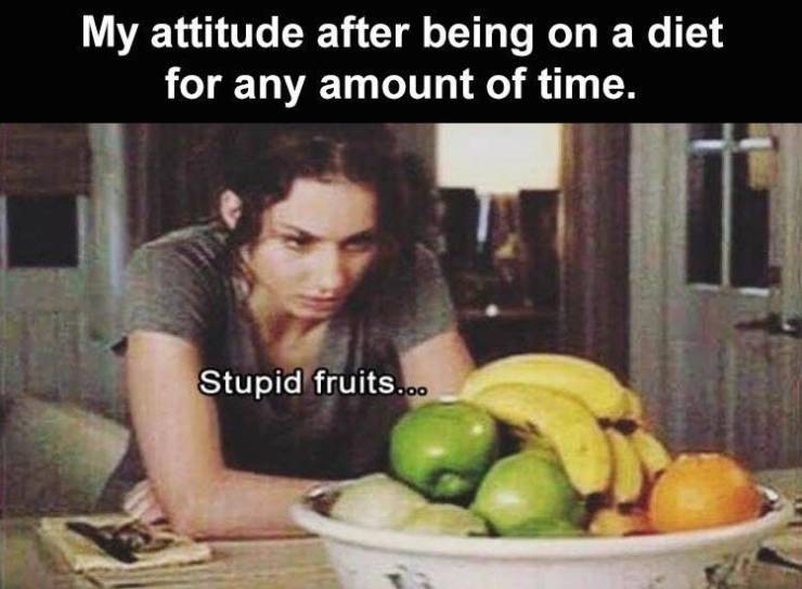you re on your period and everything makes you angry - My attitude after being on a diet for any amount of time. Stupid fruits...