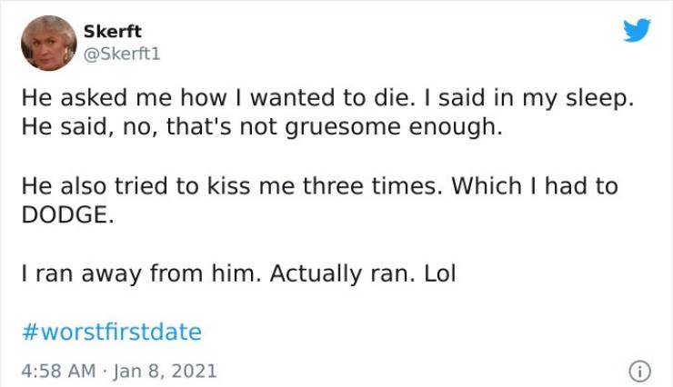 dramatic things to say - Skerft He asked me how I wanted to die. I said in my sleep. He said, no, that's not gruesome enough. He also tried to kiss me three times. Which I had to Dodge. I ran away from him. Actually ran. Lol 0