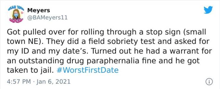 Luar You Meyers Got pulled over for rolling through a stop sign small town Ne. They did a field sobriety test and asked for my Id and my date's. Turned out he had a warrant for an outstanding drug paraphernalia fine and he got taken to jail. 0