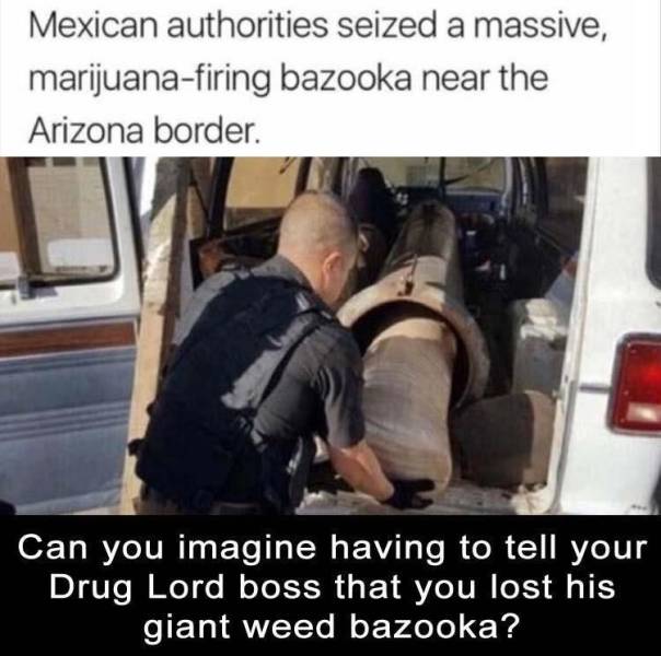 weed bazooka - Mexican authorities seized a massive, marijuanafiring bazooka near the Arizona border Can you imagine having to tell your Drug Lord boss that you lost his giant weed bazooka?
