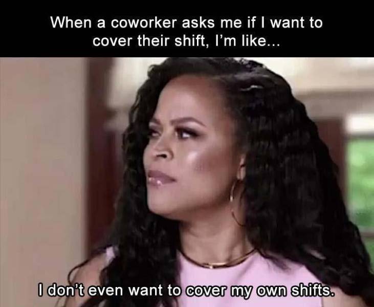 cover my shift meme - When a coworker asks me if I want to cover their shift, I'm ... I don't even want to cover my own shifts.