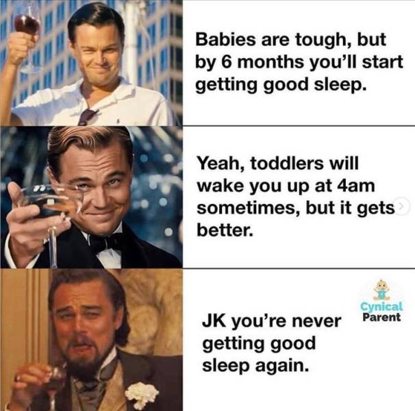 human behavior - Babies are tough, but by 6 months you'll start getting good sleep. Yeah, toddlers will wake you up at 4am sometimes, but it gets better. Cynical Jk you're never Parent getting good sleep again.