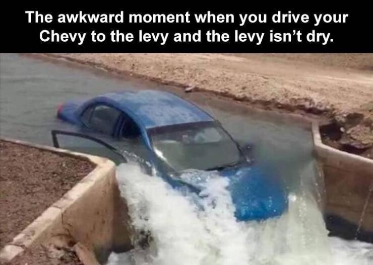 awkward moment when you drive your chevy - The awkward moment when you drive your Chevy to the levy and the levy isn't dry.