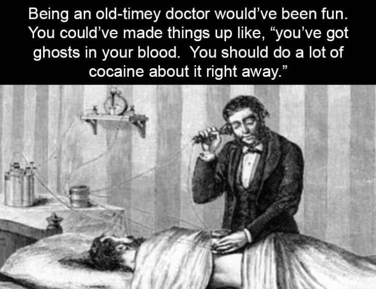 old timey doctor meme - Being an oldtimey doctor would've been fun. You could've made things up , you've got ghosts in your blood. You should do a lot of cocaine about it right away."