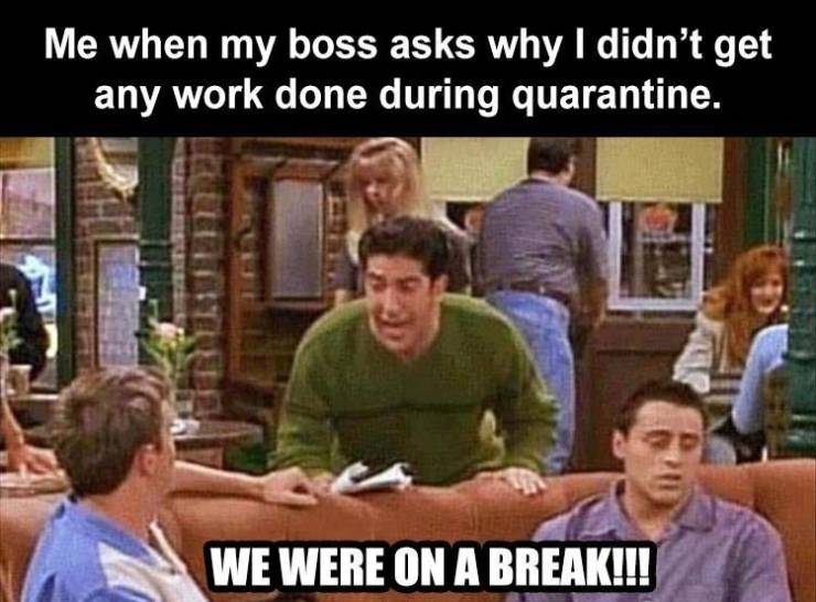 friend tv show funny quotes - Me when my boss asks why I didn't get any work done during quarantine. We Were On A Break!!!