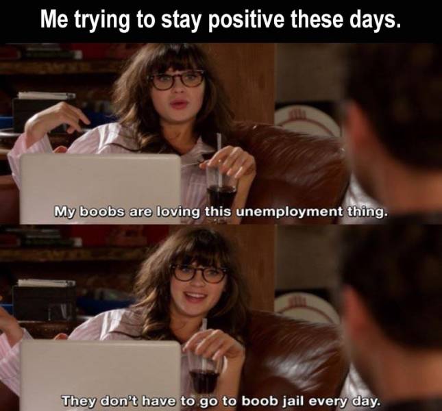 new girl quotes thanksgiving - Me trying to stay positive these days. My boobs are loving this unemployment thing. They don't have to go to boob jail every day.