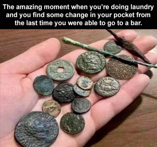 coin - The amazing moment when you're doing laundry and you find some change in your pocket from the last time you were able to go to a bar.