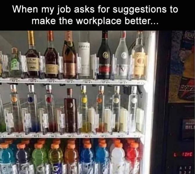 alcohol memes - When my job asks for suggestions to make the workplace better... Bil G