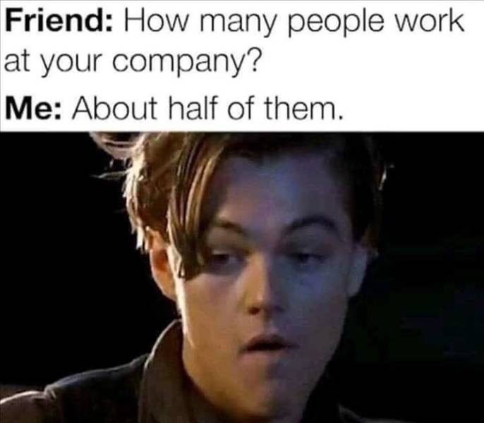 workplace memes - Friend How many people work at your company? Me About half of them.