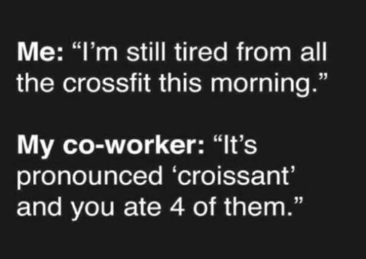 jealousy haters quotes - Me I'm still tired from all the crossfit this morning. My coworker "It's pronounced 'croissant and you ate 4 of them.