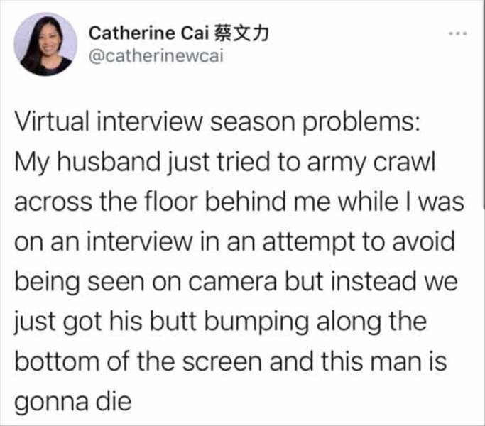 paper - Catherine Cai Xt Virtual interview season problems My husband just tried to army crawl across the floor behind me while I was on an interview in an attempt to avoid being seen on camera but instead we just got his butt bumping along the bottom of 