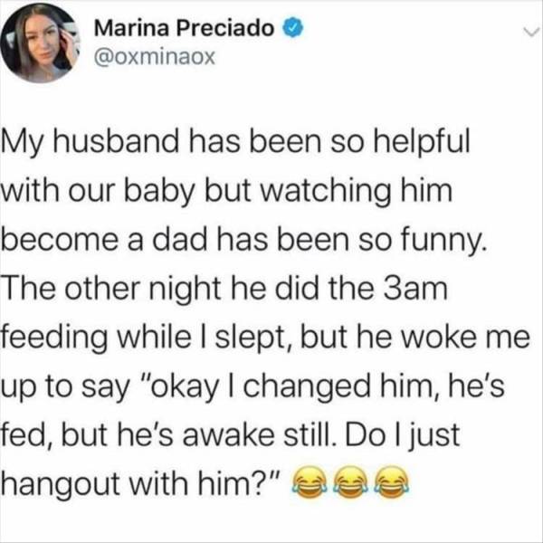 quotes - Marina Preciado My husband has been so helpful with our baby but watching him become a dad has been so funny. The other night he did the 3am feeding while I slept, but he woke me up to say "okay I changed him, he's fed, but he's awake still. Do I