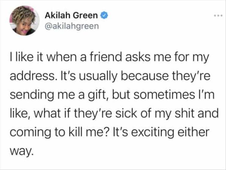 Akilah Green I it when a friend asks me for my address. It's usually because they're sending me a gift, but sometimes I'm , what if they're sick of my shit and coming to kill me? It's exciting either way.