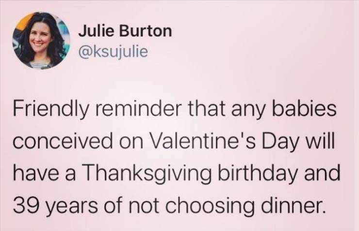 smile - Julie Burton Friendly reminder that any babies conceived on Valentine's Day will have a Thanksgiving birthday and 39 years of not choosing dinner.