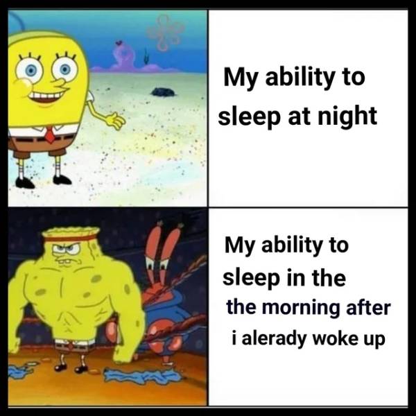 spongebob weak - My ability to sleep at night My ability to sleep in the the morning after i alerady woke up