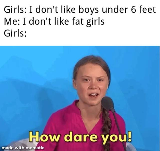 smile - Girls I don't boys under 6 feet Me I don't fat girls Girls How dare you! made with mematic