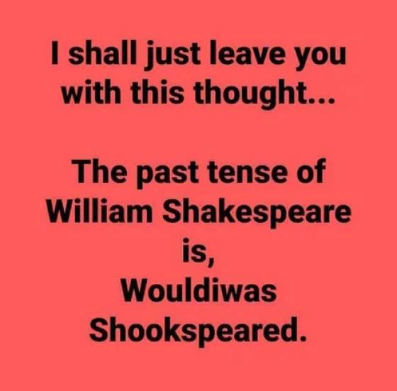 tops club inc - I shall just leave you with this thought... The past tense of William Shakespeare is, Wouldiwas Shookspeared.