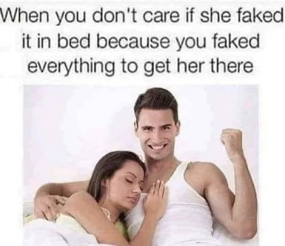 toxic relationship funny - When you don't care if she faked it in bed because you faked everything to get her there