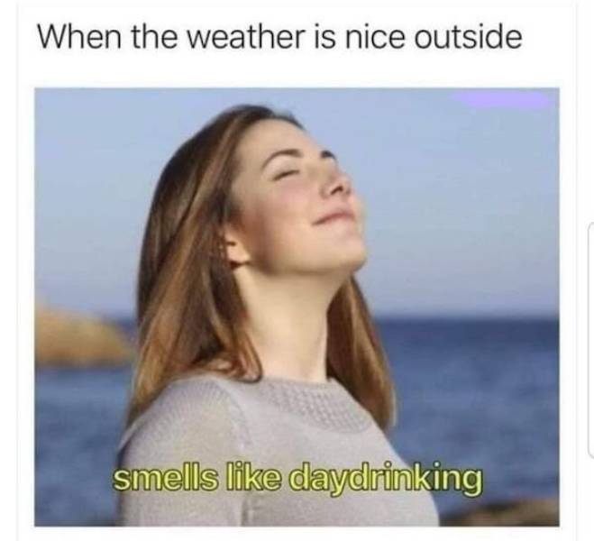 smells like day drinking meme - When the weather is nice outside smells daydrinking