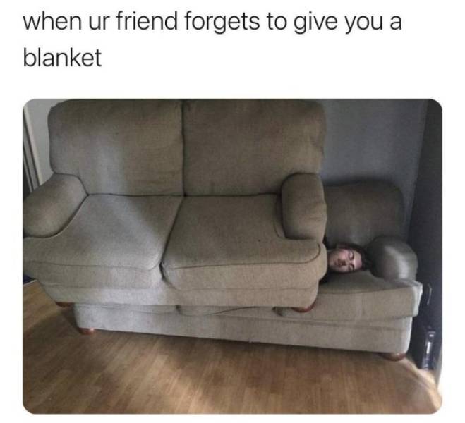 youre at your friends house and they don t give you a blanket - when ur friend forgets to give you a blanket