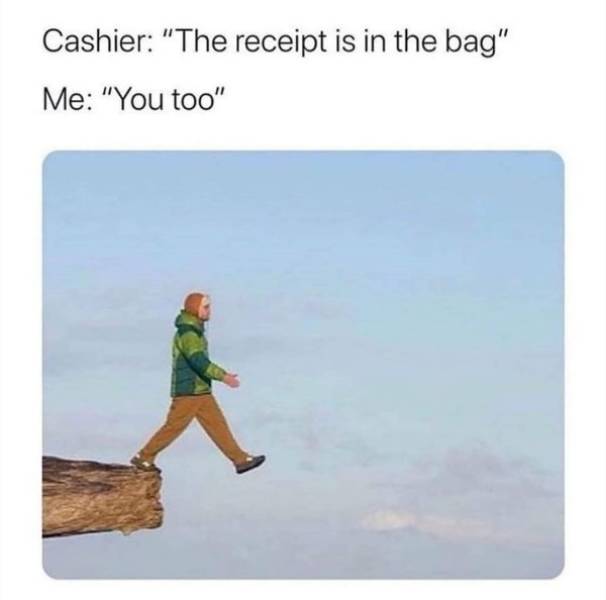 your receipt is in the bag you too - Cashier "The receipt is in the bag" Me "You too"