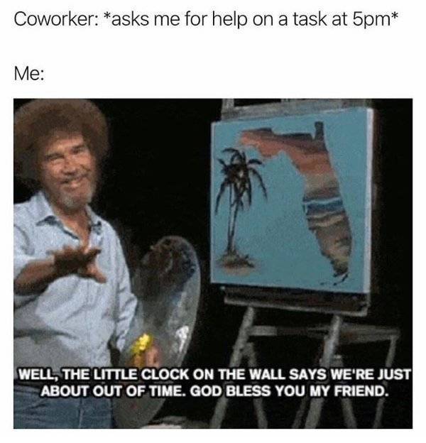 random funny memes - Coworker asks me for help on a task at 5pm Me Well, The Little Clock On The Wall Says We'Re Just About Out Of Time. God Bless You My Friend.