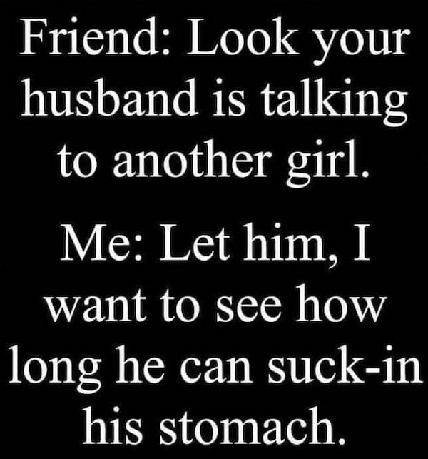 marriage memes - angle - Friend Look your husband is talking to another girl. Me Let him, I want to see how long he can suckin his stomach.