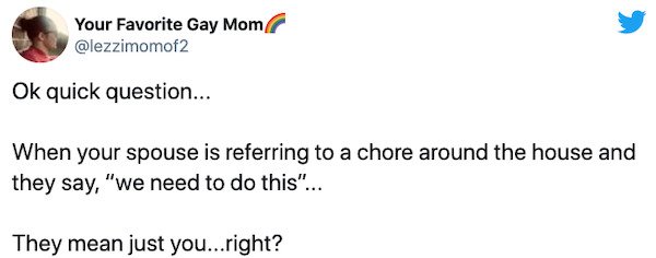 marriage memes - paper - Your Favorite Gay Mom Ok quick question... When your spouse is referring to a chore around the house and they say,