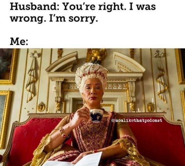 marriage memes - bridgerton golda rosheuvel - Husband You're right. I was wrong. I'm sorry. Me