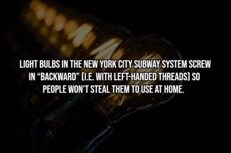 Light Bulbs In The New York City Subway System Screw In Backward I.E. With LeftHanded Threads So People Won'T Steal Them To Use At Home.