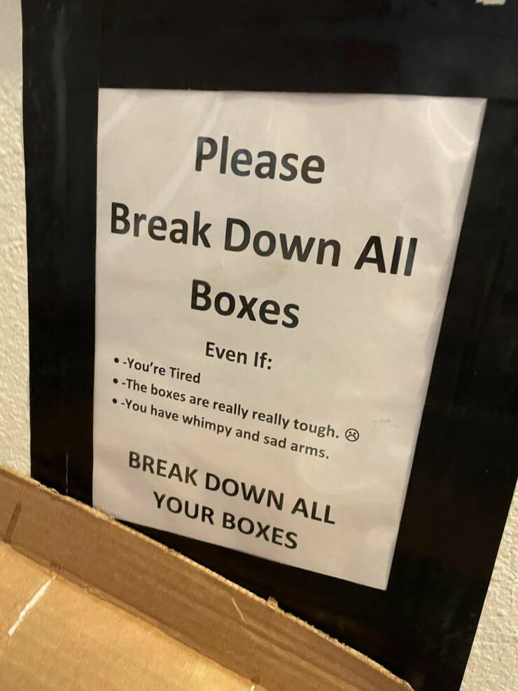 fun randoms Please Break Down All Boxes Even If .You're Tired The boxes are really really tough. .You have whimpy and sad arms. Break Down All Your Boxes