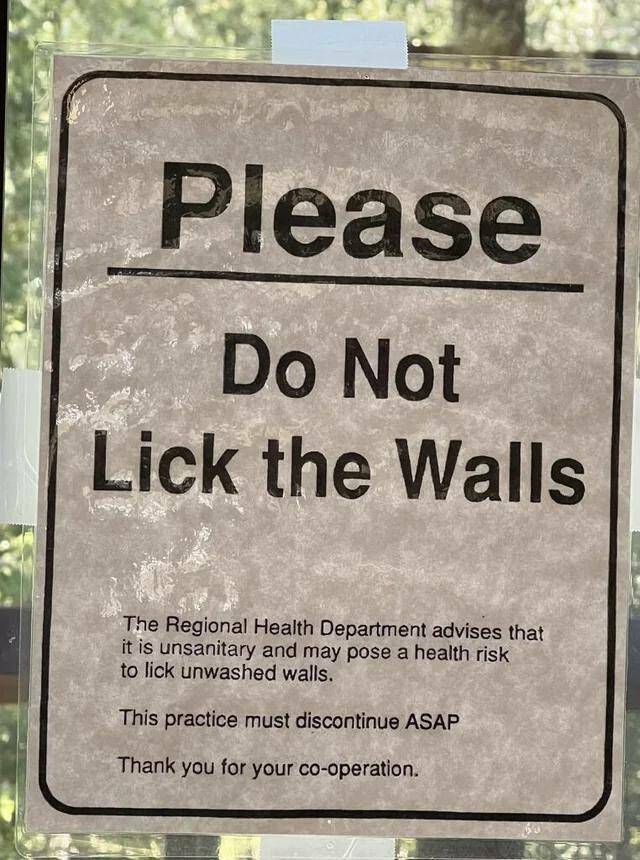 cool random pics - funny signs for room - Please Do Not Lick the Walls The Regional Health Department advises that it is unsanitary and may pose a health risk to lick unwashed walls. This practice must discontinue Asap Thank you for your cooperation.
