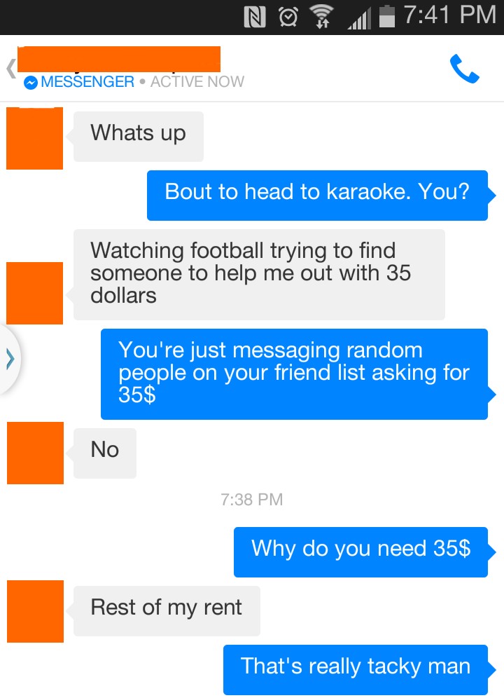 web page - N Messenger Active Now Whats up Bout to head to karaoke. You? Watching football trying to find someone to help me out with 35 dollars You're just messaging random people on your friend list asking for 35$ No Why do you need 35$ Rest of my rent 