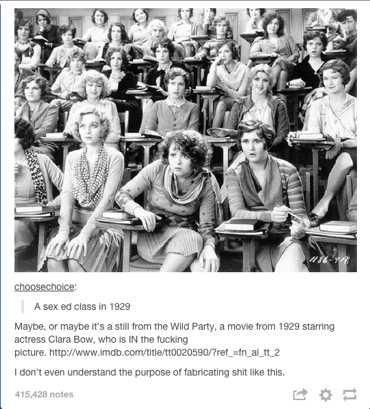 liars - sex ed class in 1929 - 18694 choosechoice A sex ed class in 1929 Maybe, or maybe it's a still from the Wild Party, a movie from 1929 starring actress Clara Bow, who is In the fucking picture. I don't even understand the purpose of fabricating shit