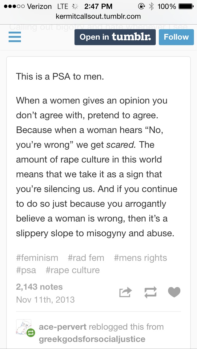 tumblr - men's rights - ...00 Verizon Lte @ 100% kermitcallsout.tumblr.com Open in tumblr. This is a Psa to men. When a women gives an opinion you don't agree with, pretend to agree. Because when a woman hears No, you're wrong" we get scared. The amount o