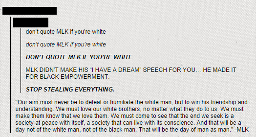 tumblr - sjw white people - don't quote Mlk if you're white don't quote Mlk if you're white Don'T Quote Mlk If You'Re White Mlk Didn'T Make His "I Have A Dream" Speech For You... He Made It For Black Empowerment. Stop Stealing Everything. "Our aim must ne